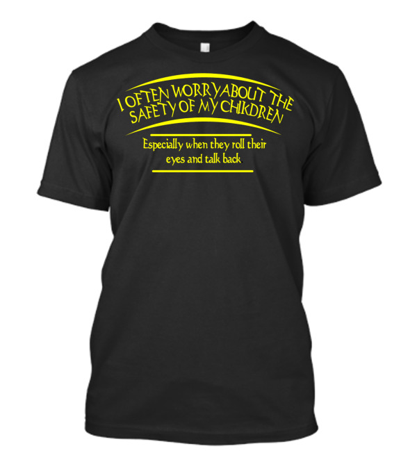 I Often Worry About The Safety Of My Children Especially When They Roll Their Eyes And Talk Back T-Shirt