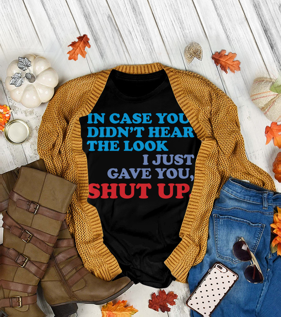 IN CASE YOU DIDN'T HEAR THE LOOK I JUST GAVE YOU SHUT UP T-Shirt