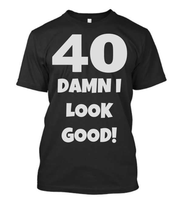 40 Damn I Look Good T-Shirt