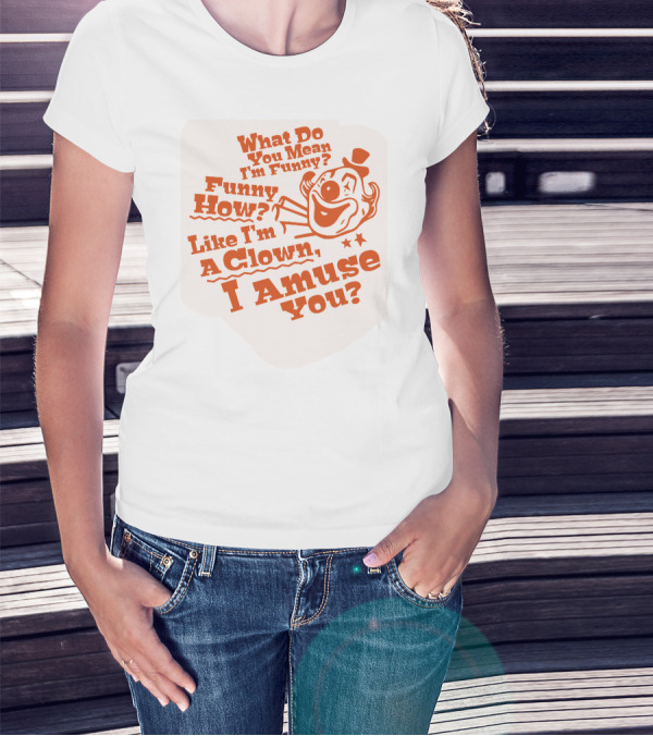 What Do You Mean I'm Funny Funny How Like I'm A Clown I Amuse You? T-Shirt