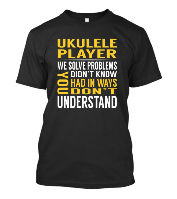 Ukulele Player We Solve Problems You Didn't Know You Had In Ways You Don't Understand T-Shirt