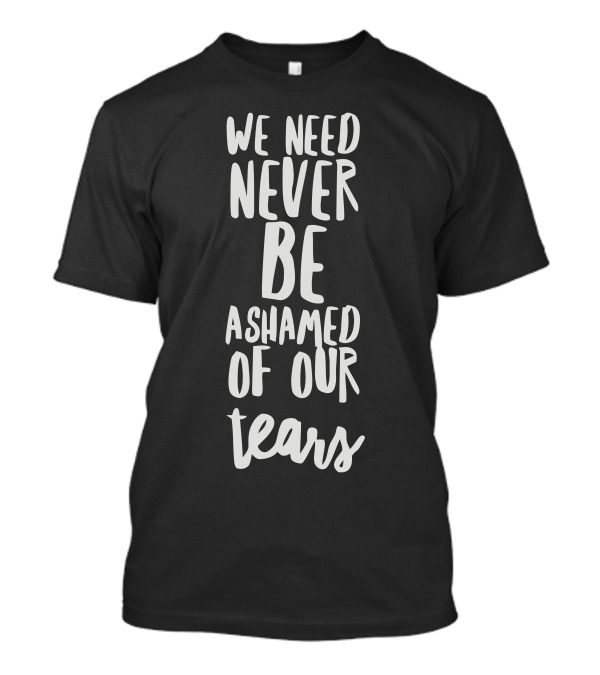 We Need Never Be Ashamed Of Our Tears T-Shirt
