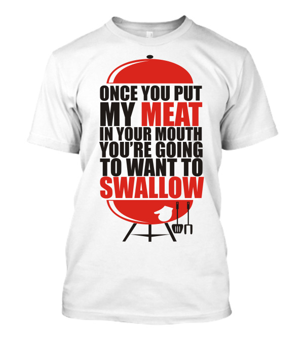 ONCE YOU PUT MY MEAT IN YOUR MOUTH YOU’RE GOING TO WANT TO SWALLOW T-Shirt