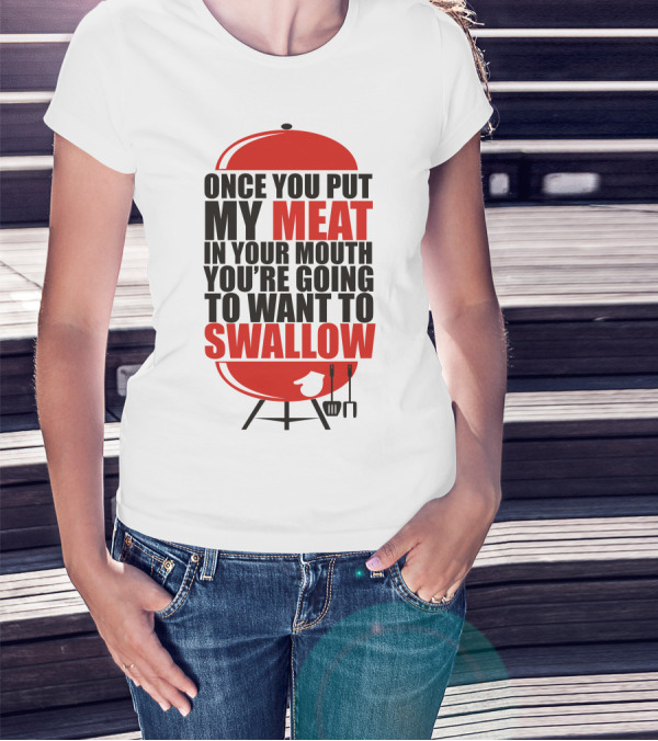 ONCE YOU PUT MY MEAT IN YOUR MOUTH YOU’RE GOING TO WANT TO SWALLOW T-Shirt