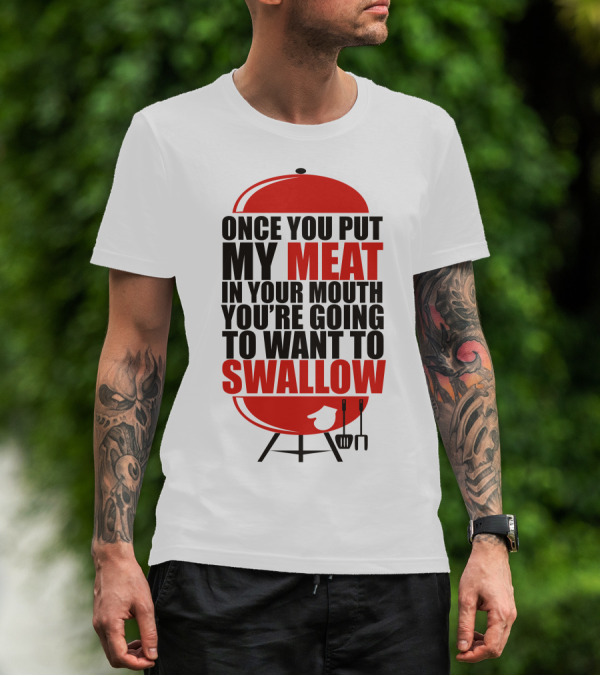 ONCE YOU PUT MY MEAT IN YOUR MOUTH YOU’RE GOING TO WANT TO SWALLOW T-Shirt
