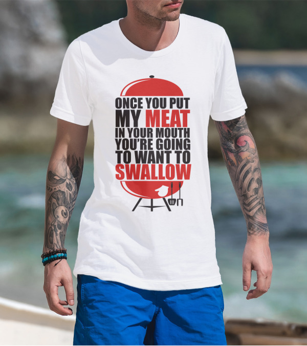 ONCE YOU PUT MY MEAT IN YOUR MOUTH YOU’RE GOING TO WANT TO SWALLOW T-Shirt
