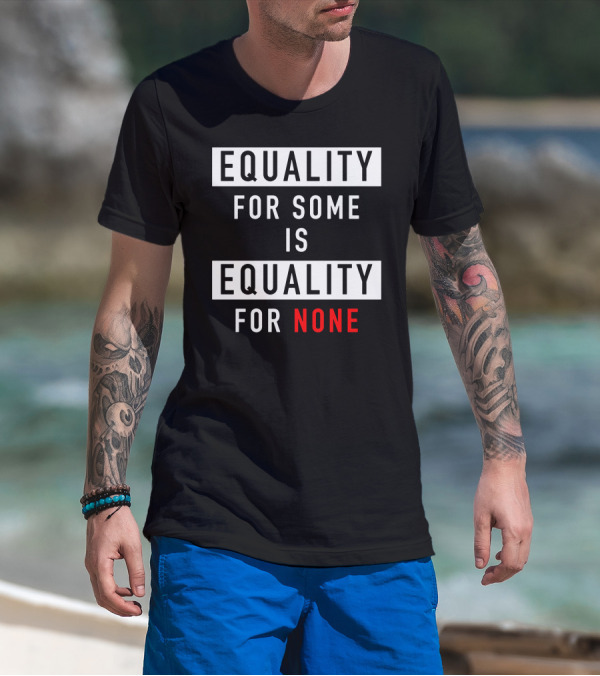 EQUALITY FOR SOME IS EQUALITY FOR NONE T-Shirt