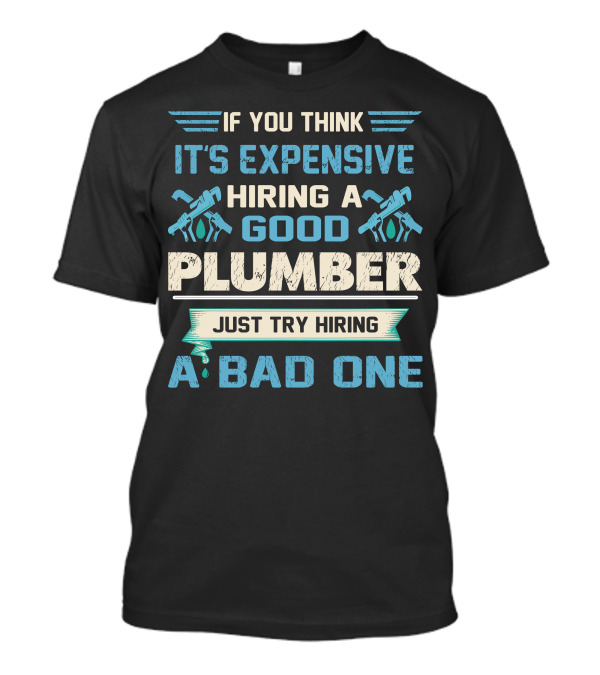 If You Think It's Expensive Hiring A Good Plumber Just Try Hiring A Bad One T-Shirt