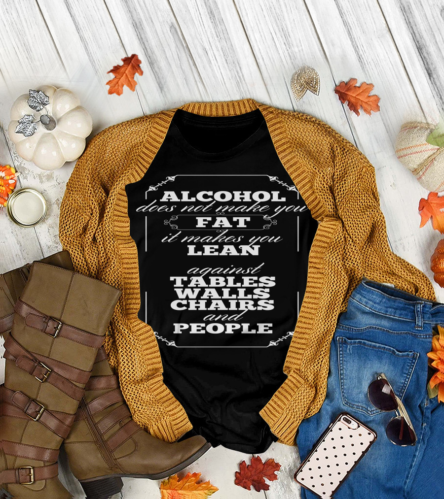 Alcohol Does Not Make You Fat It Makes You Lean Against Tables Walls Chairs and People T-Shirt