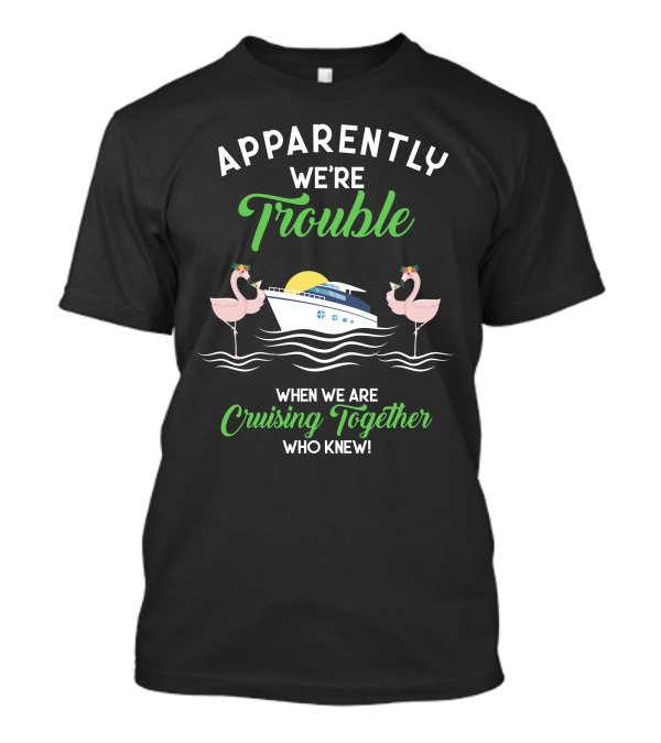 Apparently We're Trouble When We Are Cruising Together Who Knew T-Shirt