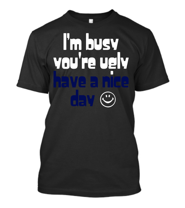 I'm Busy You're Ugly Have A Nice Day ☻ T-Shirt