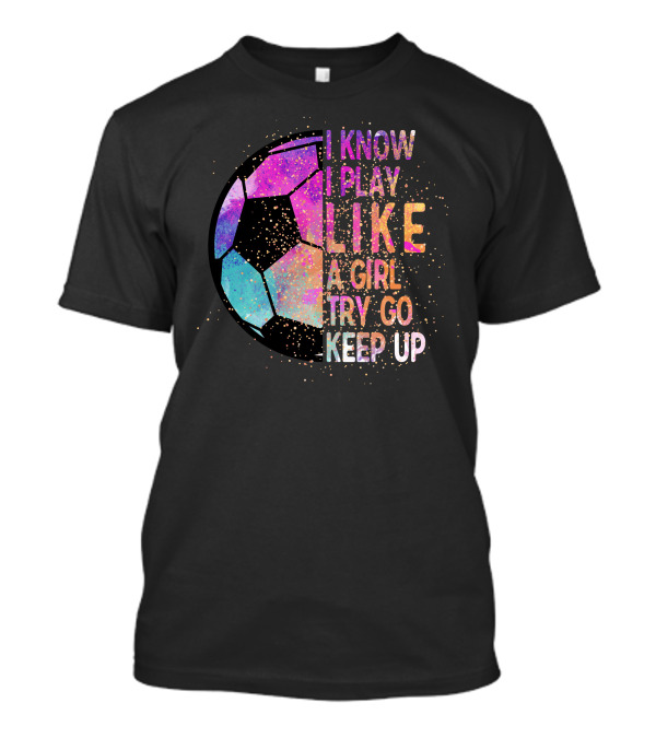 I Know I Play Like A Girl Try Go Keep Up Soccer Graphic Multicolor Textured Ball T-Shirt