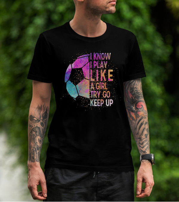 I Know I Play Like A Girl Try Go Keep Up Soccer Graphic Multicolor Textured Ball T-Shirt