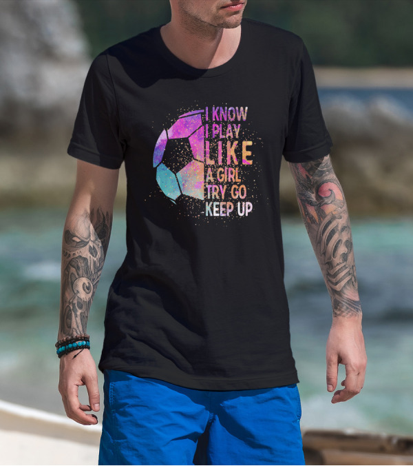 I Know I Play Like A Girl Try Go Keep Up Soccer Graphic Multicolor Textured Ball T-Shirt