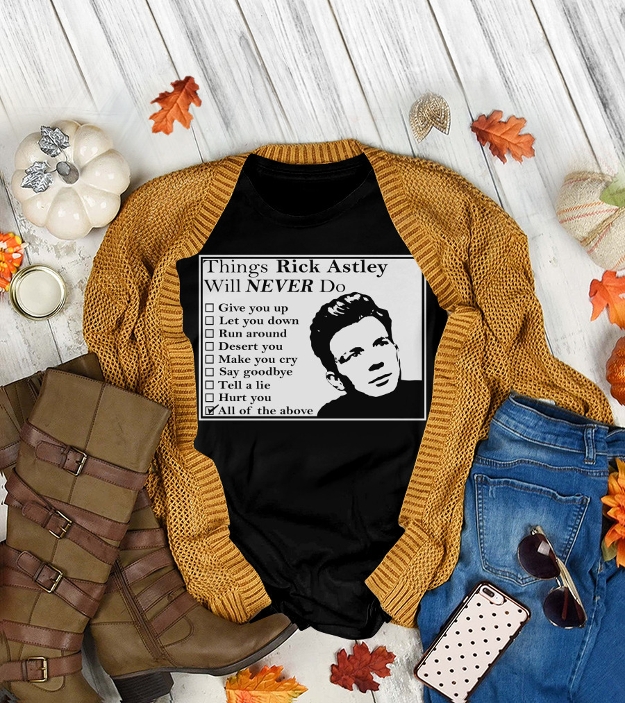 Things Rick Astley Will Never Do Give You Up Let You Down Run Around Desert You Make You Cry Say Goodbye Tell a Lie Hurt You All of the Above T-Shirt