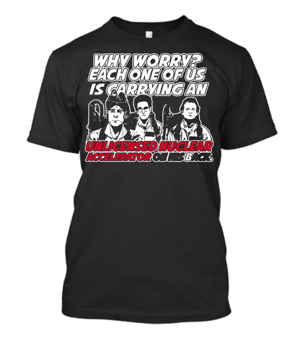 Why Worry Each One Of Us Is Carrying An Unlicensed Nuclear Accelerator On His Back T-Shirt