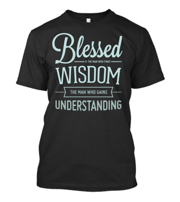 Blessed Is The Man Who Finds Wisdom The Man Who Gains Understanding T-Shirt