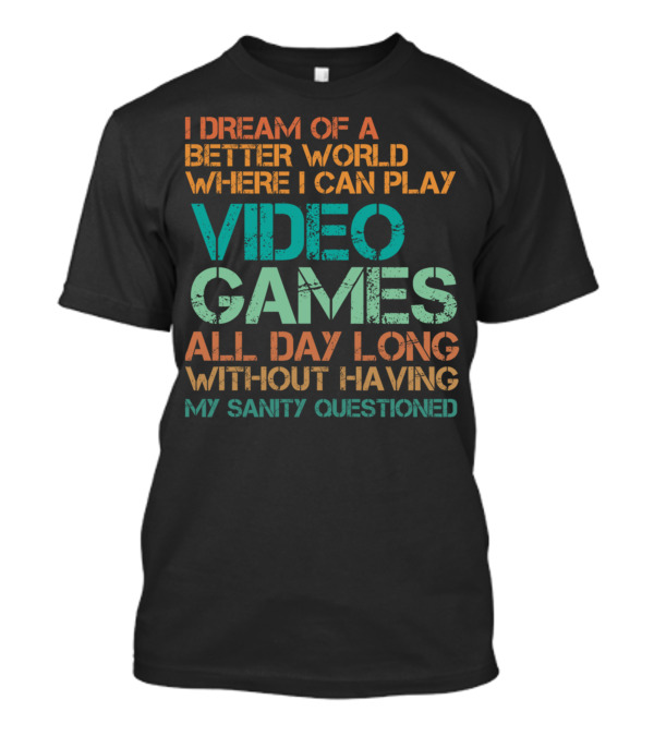 I Dream Of A Better World Where I Can Play Video Games All Day Long Without Having My Sanity Questioned T-Shirt
