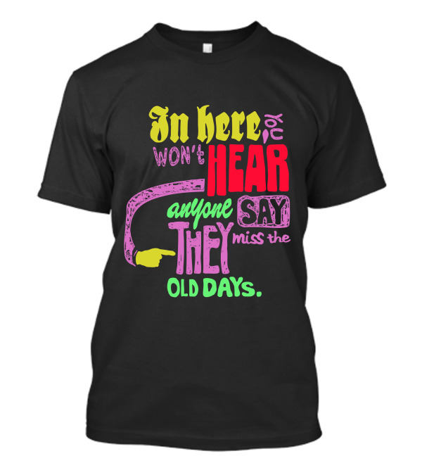 In Here You Won't Hear Anyone Say They Miss The Old Days T-Shirt