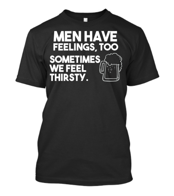 MEN HAVE FEELINGS TOO SOMETIMES WE FEEL THIRSTY BEER MUG T-Shirt