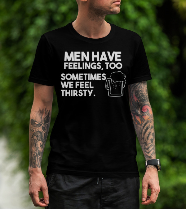 MEN HAVE FEELINGS TOO SOMETIMES WE FEEL THIRSTY BEER MUG T-Shirt