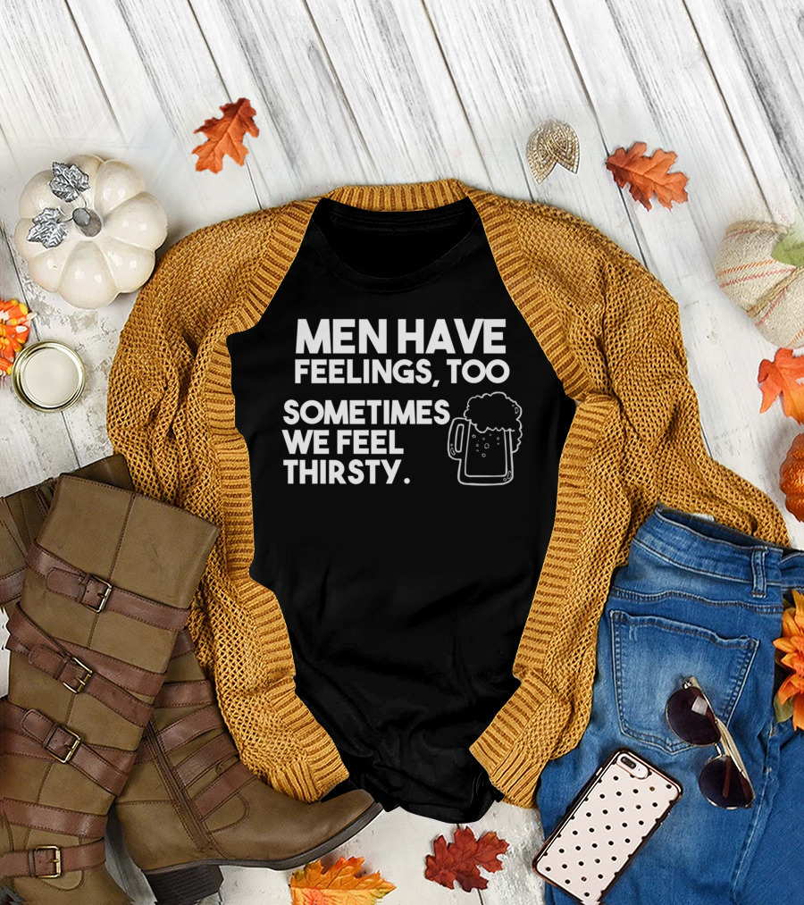 MEN HAVE FEELINGS TOO SOMETIMES WE FEEL THIRSTY BEER MUG T-Shirt