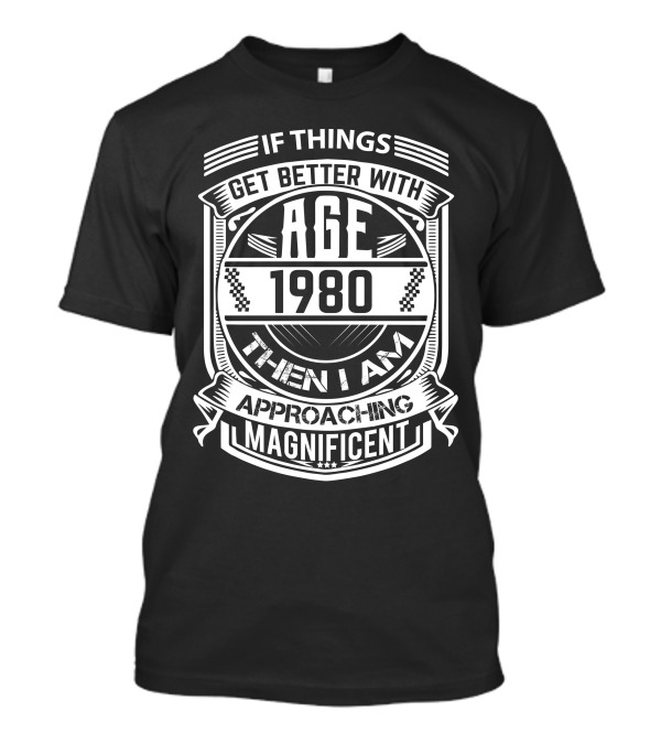 If Things Get Better With Age 1980 Then I Am Approaching Magnificent T-Shirt