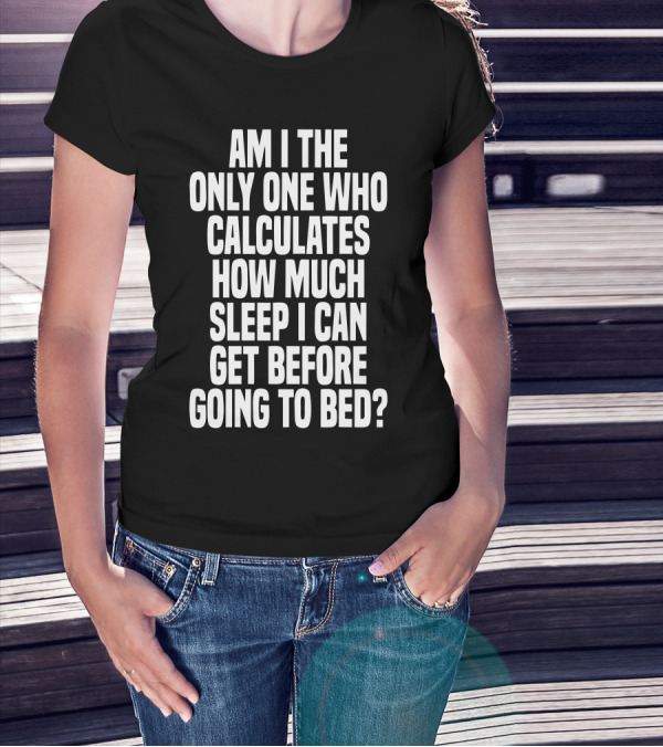Am I The Only One Who Calculates How Much Sleep I Can Get Before Going To Bed T-Shirt