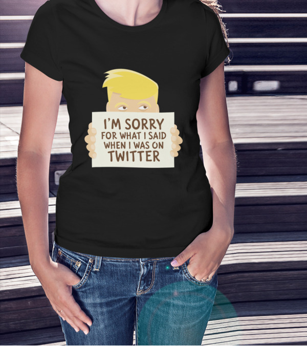 I'm Sorry For What I Said When I Was On Twitter T-Shirt