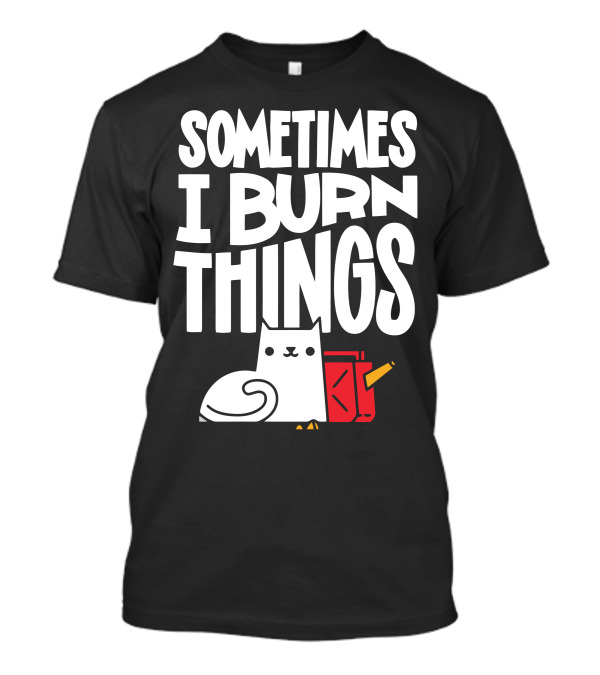 Sometimes I Burn Things Cat With Fuel Can And Match T-Shirt