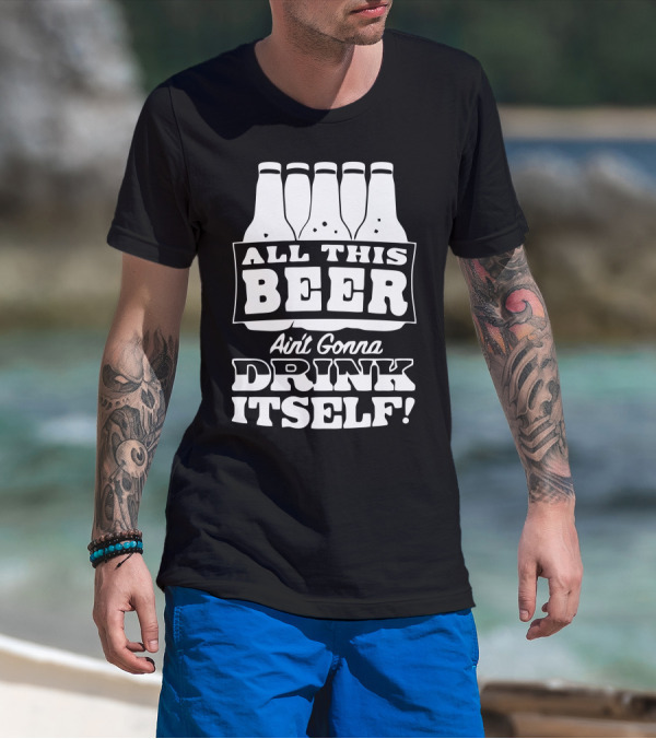 All This Beer Ain't Gonna Drink Itself T-Shirt