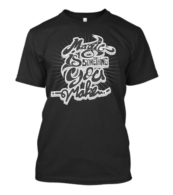 Magic Is Something You Make T-Shirt