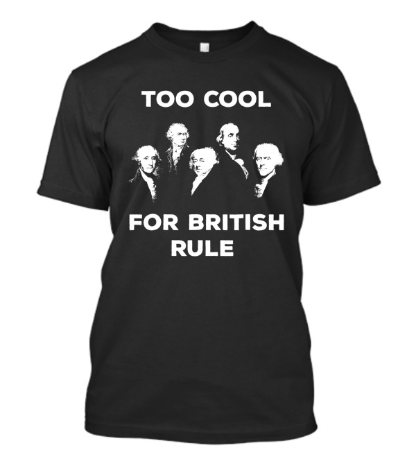 Too Cool For British Rule 4th Of July Independence Day Founding Fathers T-Shirt