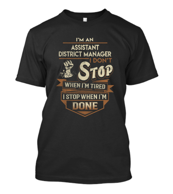 I'm An Assistant District Manager I Don't Stop When I'm Tired I Stop When I'm Done T-Shirt