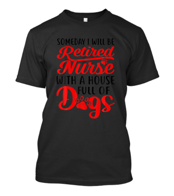 Someday I Will Be A Retired Nurse With A House Full Of Dogs T-Shirt