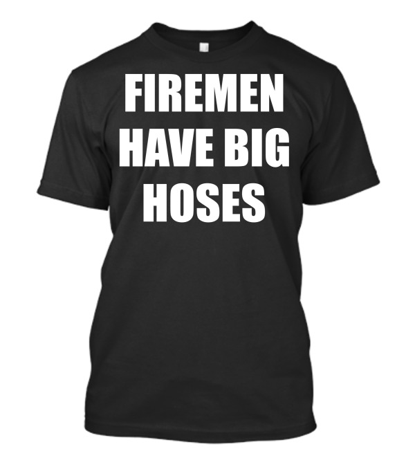 FIREMEN HAVE BIG HOSES T-Shirt
