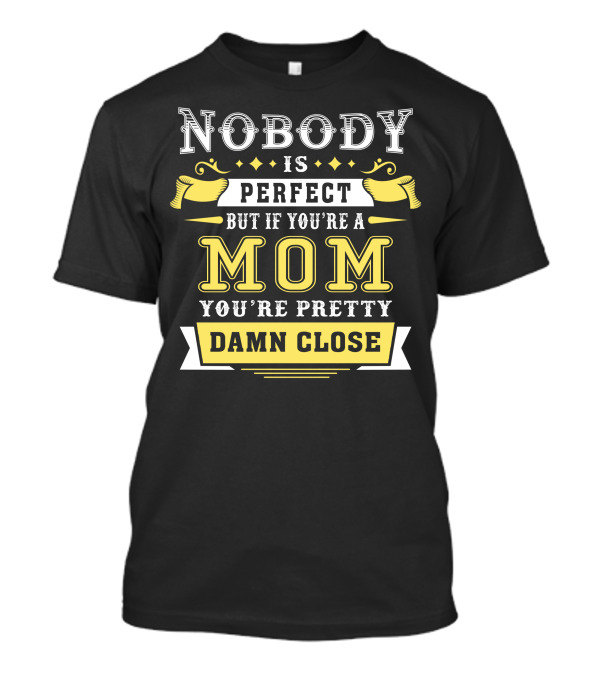 Nobody Is Perfect But If You're A Mom You're Pretty Damn Close T-Shirt