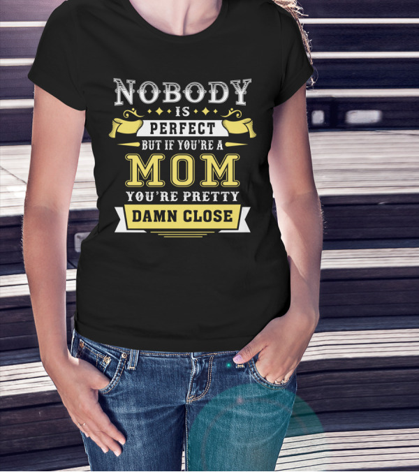 Nobody Is Perfect But If You're A Mom You're Pretty Damn Close T-Shirt