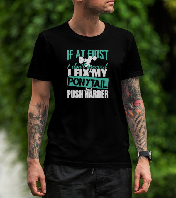 If At First I Don’t Succeed I Fix My Ponytail And Push Harder T-Shirt