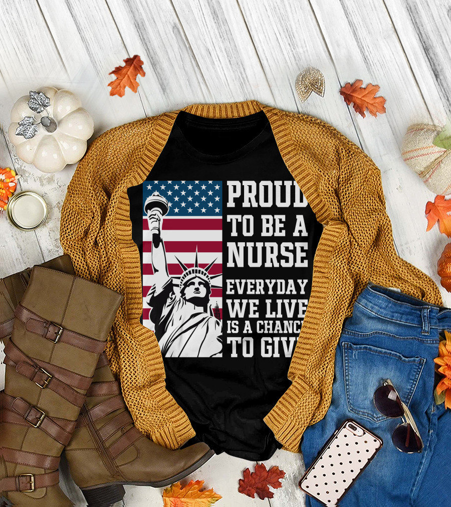 Proud To Be A Nurse Everyday We Live Is A Chance To Give Statue of Liberty American Flag T-Shirt
