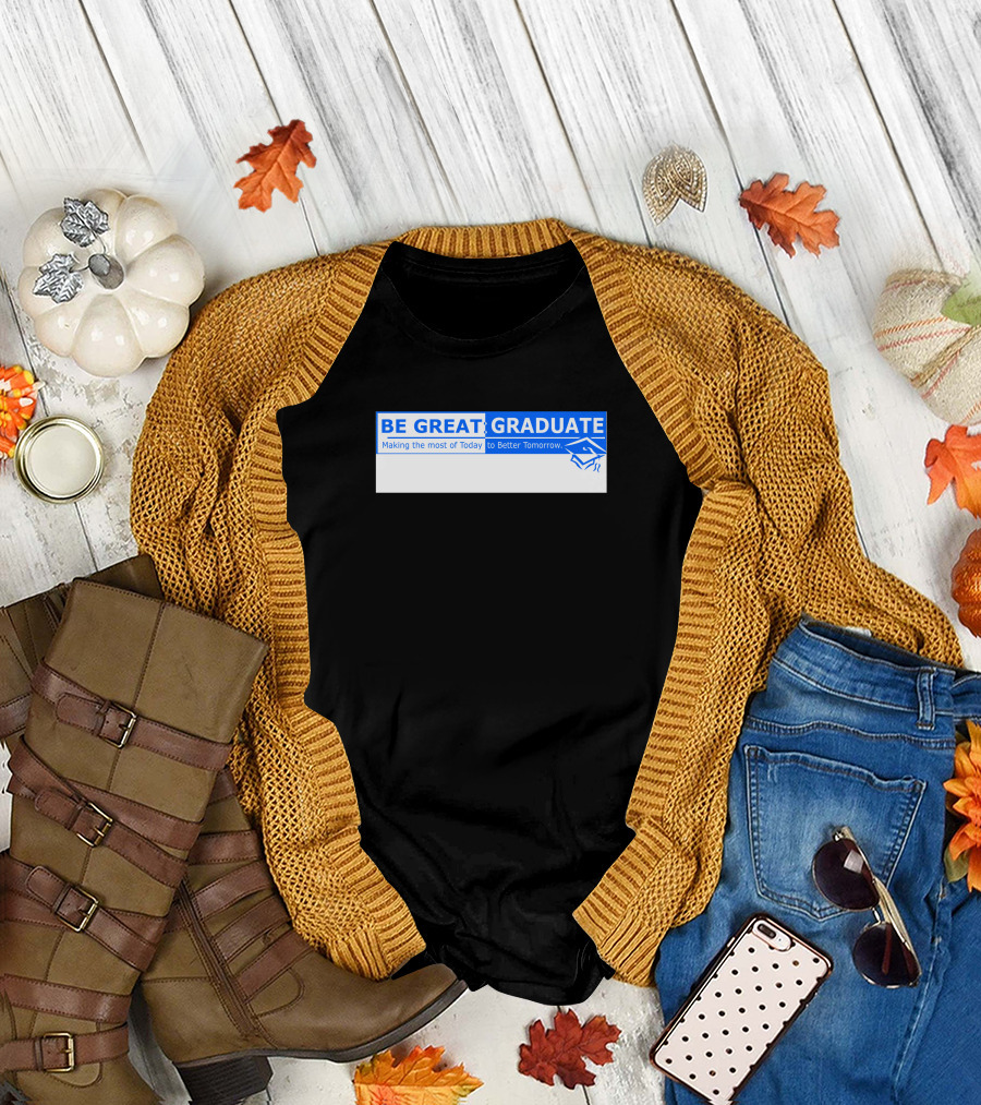 BE GREAT GRADUATE Making the Most of Today to Better Tomorrow T-Shirt
