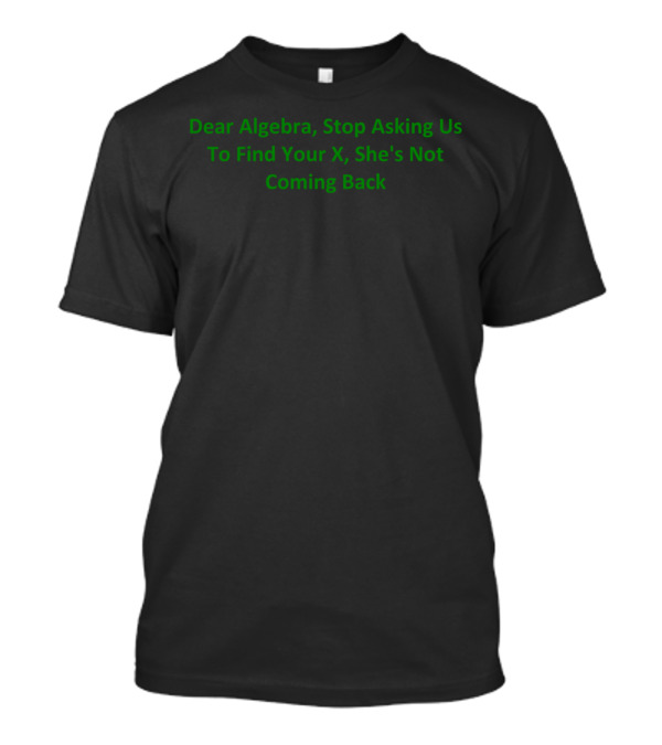 Dear Algebra Stop Asking Us To Find Your X She's Not Coming Back T-Shirt