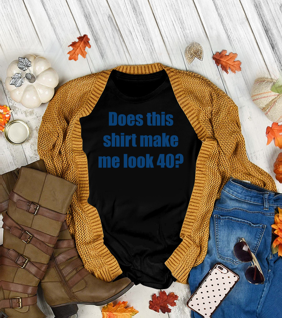 Does This Shirt Make Me Look 40? T-Shirt