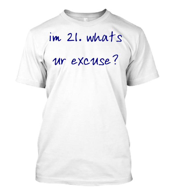 Im 21 Whats Ur Excuse? T-Shirt