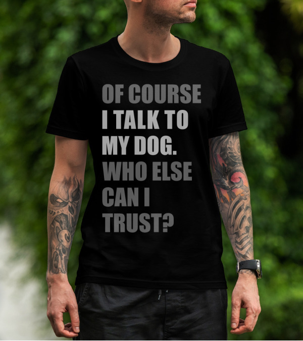Of Course I Talk To My Dog Who Else Can I Trust? T-Shirt