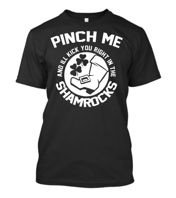 PINCH ME AND I’LL KICK YOU RIGHT IN THE SHAMROCKS T-Shirt