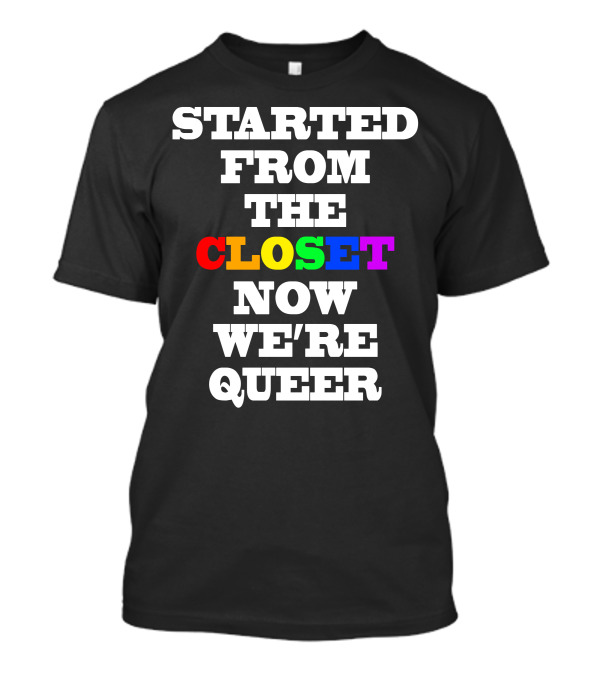 Started From The Closet Now We're Queer T-Shirt