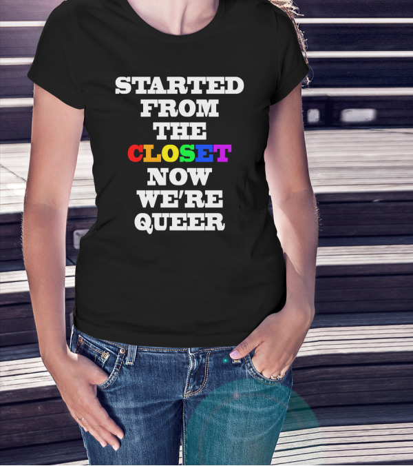 Started From The Closet Now We're Queer T-Shirt