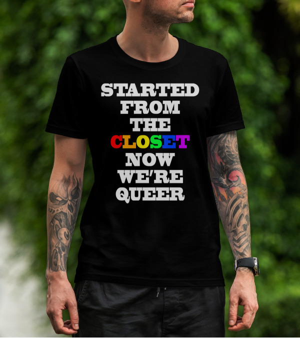 Started From The Closet Now We're Queer T-Shirt