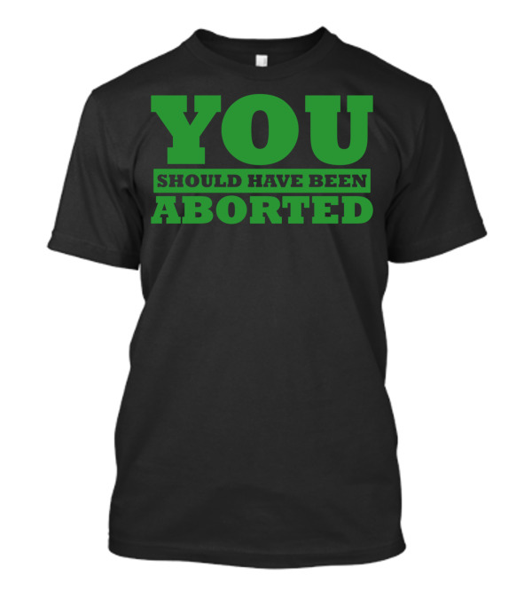 You Should Have Been Aborted Bold Green Text T-Shirt